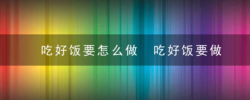 吃好饭要怎么做 吃好饭要做的方法